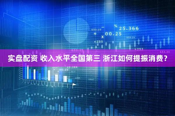 实盘配资 收入水平全国第三 浙江如何提振消费？