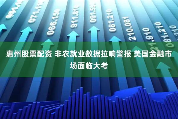 惠州股票配资 非农就业数据拉响警报 美国金融市场面临大考