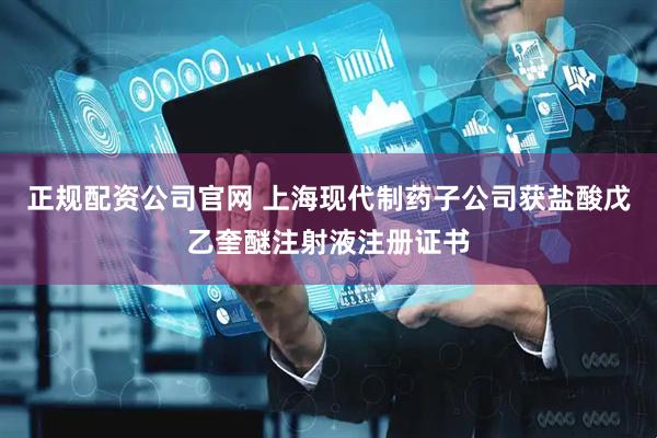 正规配资公司官网 上海现代制药子公司获盐酸戊乙奎醚注射液注册证书