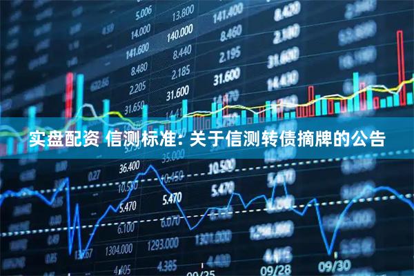 实盘配资 信测标准: 关于信测转债摘牌的公告