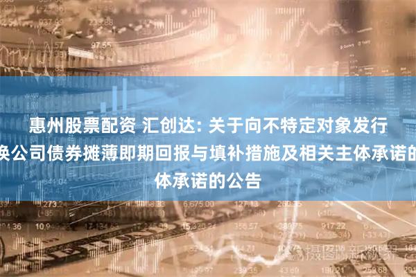 惠州股票配资 汇创达: 关于向不特定对象发行可转换公司债券摊薄即期回报与填补措施及相关主体承诺的公告