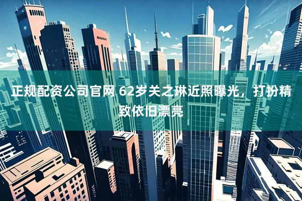 正规配资公司官网 62岁关之琳近照曝光，打扮精致依旧漂亮