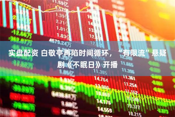 实盘配资 白敬亭再陷时间循环，“有限流”悬疑剧《不眠日》开播