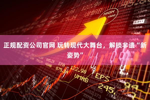 正规配资公司官网 玩转现代大舞台，解锁非遗“新姿势”