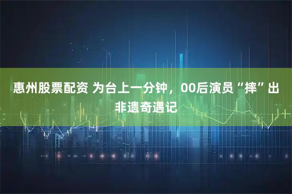 惠州股票配资 为台上一分钟，00后演员“摔”出非遗奇遇记