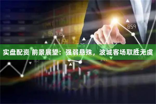 实盘配资 前景展望：强弱悬殊，波城客场取胜无虞