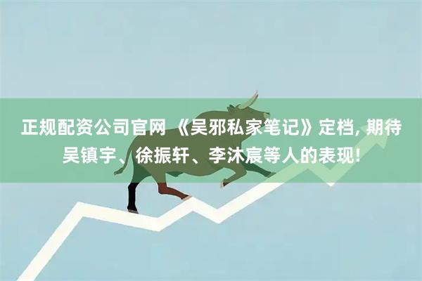 正规配资公司官网 《吴邪私家笔记》定档, 期待吴镇宇、徐振轩、李沐宸等人的表现!