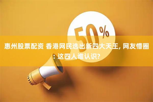 惠州股票配资 香港网民选出新四大天王, 网友懵圈: 这四人谁认识?