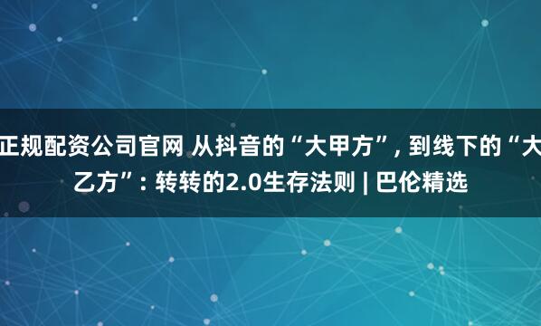 正规配资公司官网 从抖音的“大甲方”, 到线下的“大乙方”: 转转的2.0生存法则 | 巴伦精选