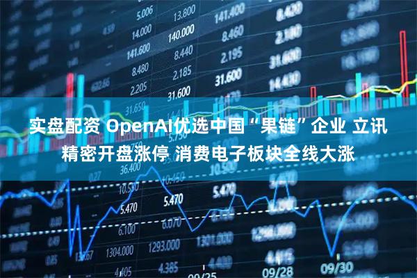 实盘配资 OpenAI优选中国“果链”企业 立讯精密开盘涨停 消费电子板块全线大涨