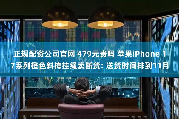 正规配资公司官网 479元贵吗 苹果iPhone 17系列橙色斜挎挂绳卖断货: 送货时间排到11月