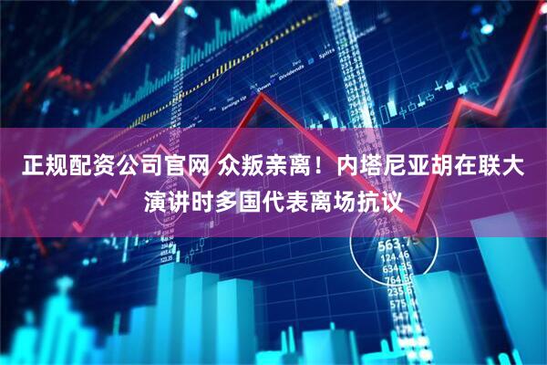 正规配资公司官网 众叛亲离！内塔尼亚胡在联大演讲时多国代表离场抗议