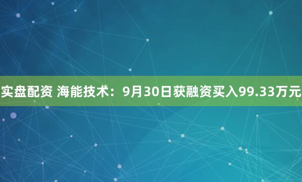 实盘配资 海能技术：9月30日获融资买入99.33万元