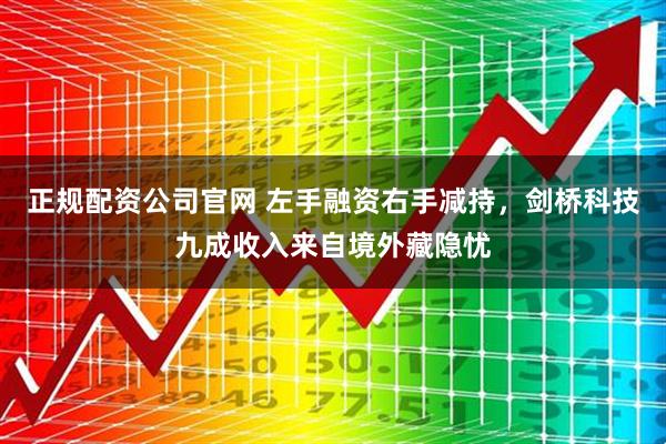 正规配资公司官网 左手融资右手减持，剑桥科技九成收入来自境外藏隐忧